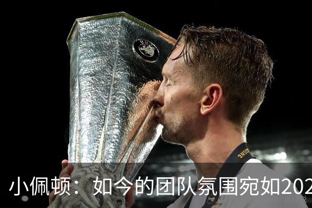 小佩顿：如今的团队氛围宛如2022年，胜利者的心态贯穿始终