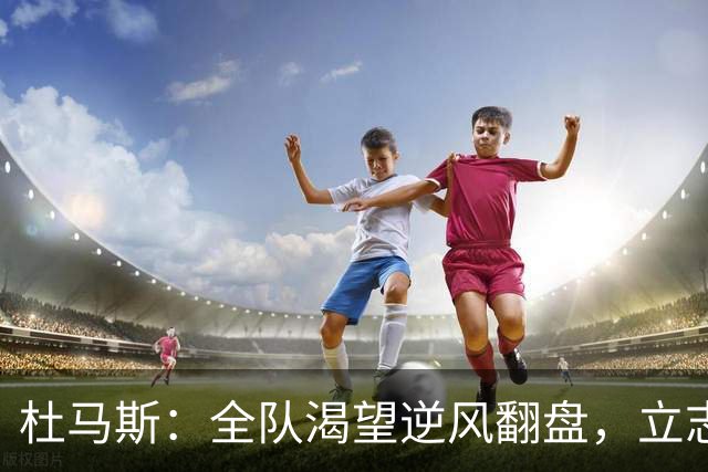 杜马斯：全队渴望逆风翻盘，立志成为季后赛球队