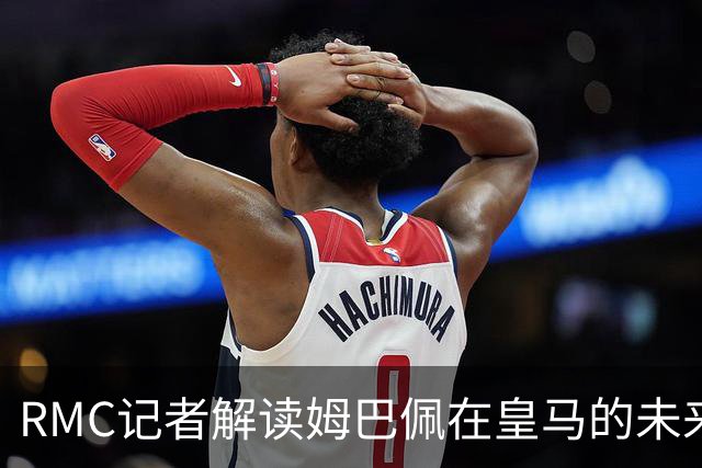 RMC记者解读姆巴佩在皇马的未来可能性